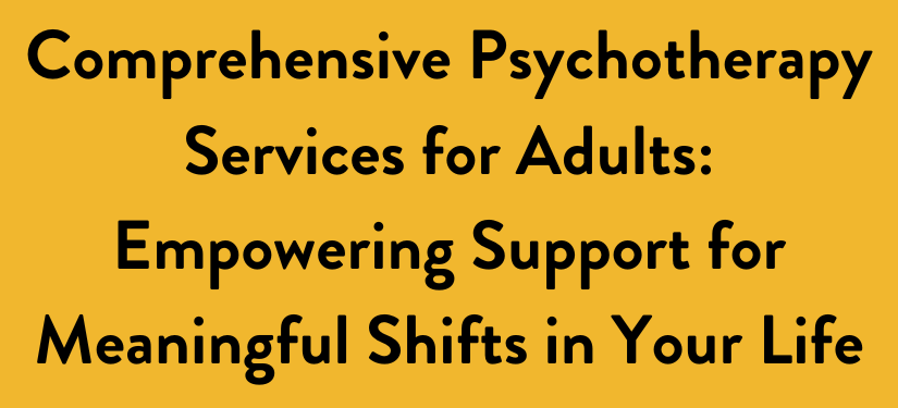 Comprehensive Psychotherapy Services for Adults: Empowering Support for Meaningful Shifts in Your Life