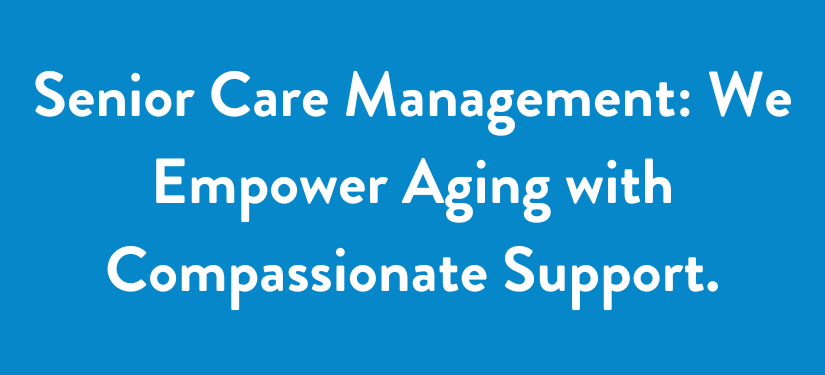 Senior Care Management: We Empower Aging with Compassionate Support.