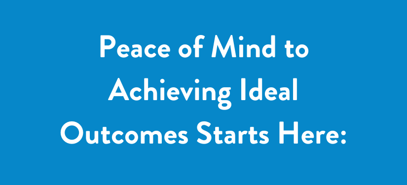Peace of Mind to Achieving Ideal Outcomes Starts Here