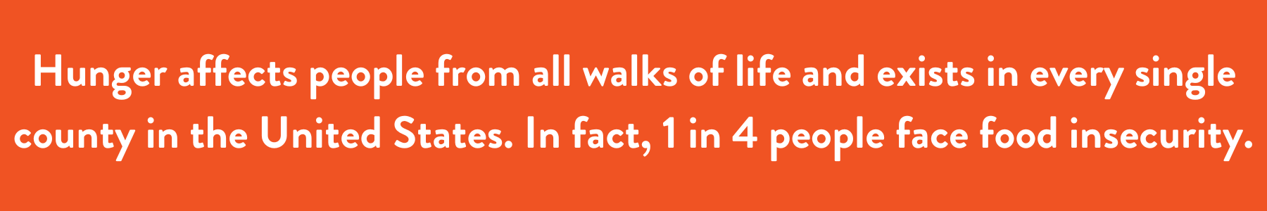 Hunger affects people from all walks of life and exists in every single county in the United States. In fact, 1 in 4 people face food insecurity.