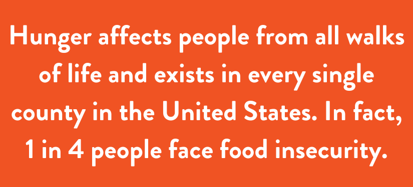 Hunger affects people from all walks of life and exists in every single county in the United States. In fact, 1 in 4 people face food insecurity.